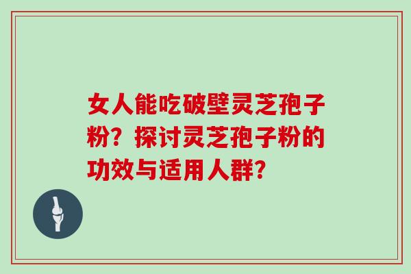 女人能吃破壁灵芝孢子粉？探讨灵芝孢子粉的功效与适用人群？
