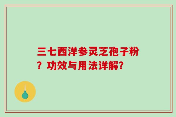 三七西洋参灵芝孢子粉？功效与用法详解？