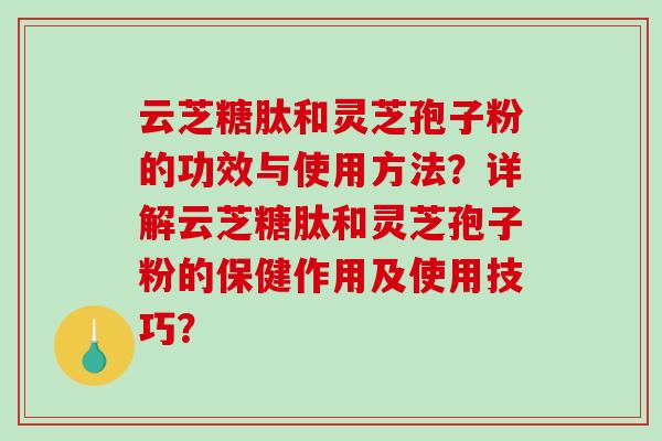 云芝糖肽和灵芝孢子粉的功效与使用方法？详解云芝糖肽和灵芝孢子粉的保健作用及使用技巧？