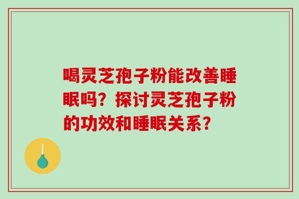 喝灵芝孢子粉能改善吗？探讨灵芝孢子粉的功效和关系？