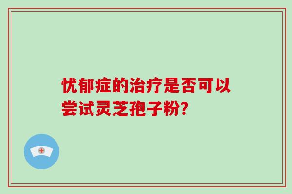 忧郁症的是否可以尝试灵芝孢子粉？
