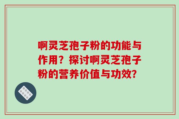 啊灵芝孢子粉的功能与作用？探讨啊灵芝孢子粉的营养价值与功效？