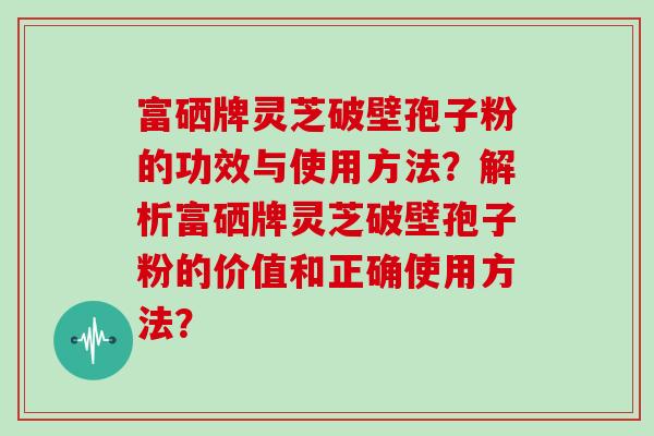 富硒牌灵芝破壁孢子粉的功效与使用方法？解析富硒牌灵芝破壁孢子粉的价值和正确使用方法？