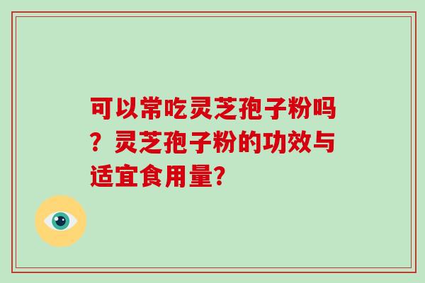 可以常吃灵芝孢子粉吗？灵芝孢子粉的功效与适宜食用量？
