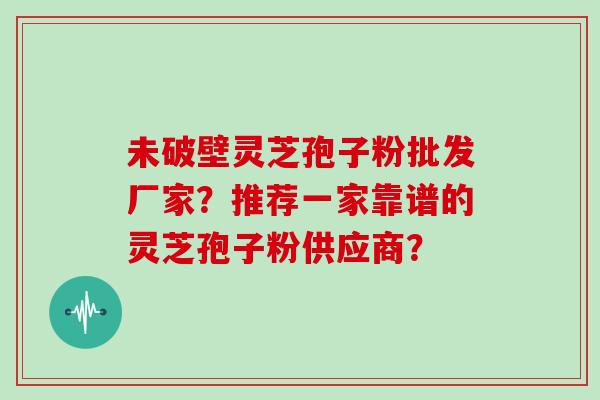 未破壁灵芝孢子粉批发厂家？推荐一家靠谱的灵芝孢子粉供应商？
