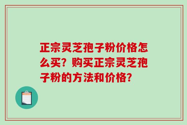 正宗灵芝孢子粉价格怎么买？购买正宗灵芝孢子粉的方法和价格？