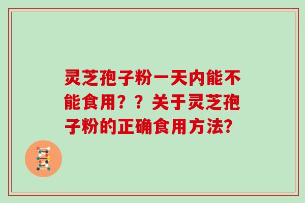 灵芝孢子粉一天内能不能食用？？关于灵芝孢子粉的正确食用方法？