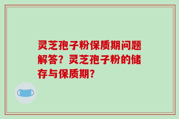 灵芝孢子粉保质期问题解答？灵芝孢子粉的储存与保质期？