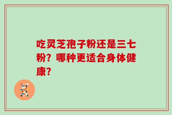 吃灵芝孢子粉还是三七粉？哪种更适合身体健康？