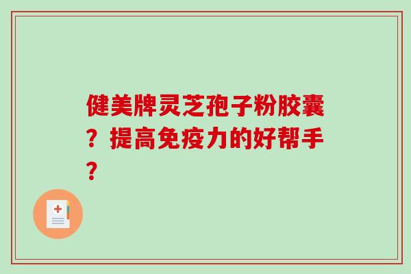 健美牌灵芝孢子粉胶囊？提高免疫力的好帮手？