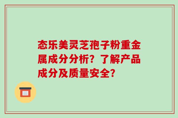 态乐美灵芝孢子粉重金属成分分析？了解产品成分及质量安全？
