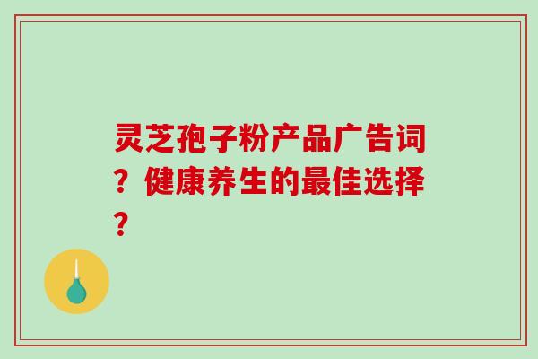 灵芝孢子粉产品广告词？健康养生的佳选择？