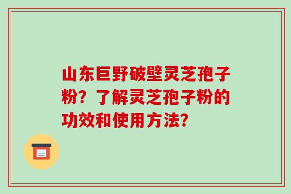 山东巨野破壁灵芝孢子粉？了解灵芝孢子粉的功效和使用方法？