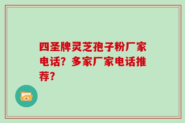 四圣牌灵芝孢子粉厂家电话？多家厂家电话推荐？