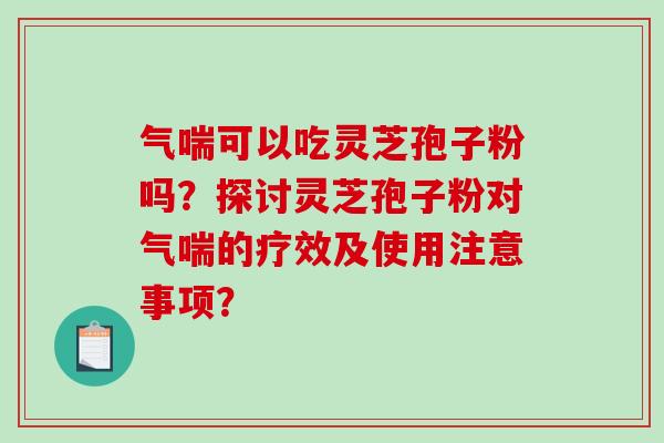 气喘可以吃灵芝孢子粉吗？探讨灵芝孢子粉对气喘的疗效及使用注意事项？