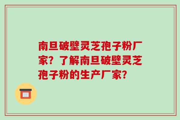南旦破壁灵芝孢子粉厂家？了解南旦破壁灵芝孢子粉的生产厂家？