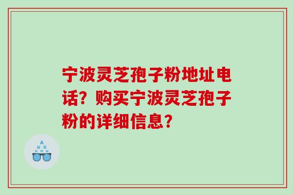 宁波灵芝孢子粉地址电话？购买宁波灵芝孢子粉的详细信息？