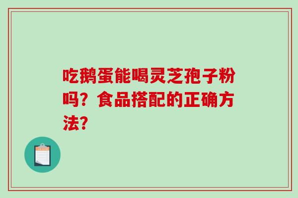 吃鹅蛋能喝灵芝孢子粉吗？食品搭配的正确方法？
