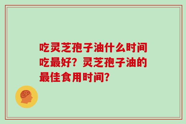 吃灵芝孢子油什么时间吃好？灵芝孢子油的佳食用时间？