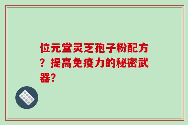 位元堂灵芝孢子粉配方？提高免疫力的秘密武器？