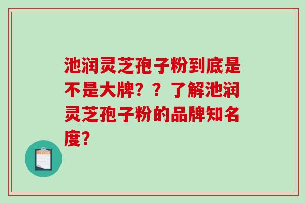 池润灵芝孢子粉到底是不是大牌？？了解池润灵芝孢子粉的品牌知名度？