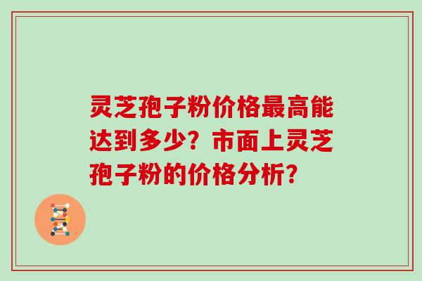 灵芝孢子粉价格高能达到多少？市面上灵芝孢子粉的价格分析？