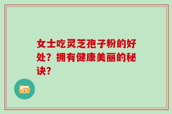 女士吃灵芝孢子粉的好处？拥有健康美丽的秘诀？