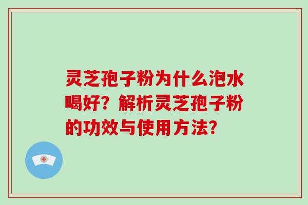 灵芝孢子粉为什么泡水喝好？解析灵芝孢子粉的功效与使用方法？