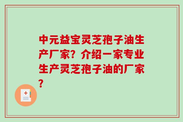 中元益宝灵芝孢子油生产厂家？介绍一家专业生产灵芝孢子油的厂家？