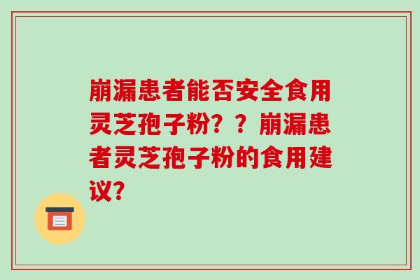 崩漏患者能否安全食用灵芝孢子粉？？崩漏患者灵芝孢子粉的食用建议？
