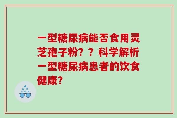 一型能否食用灵芝孢子粉？？科学解析一型患者的饮食健康？