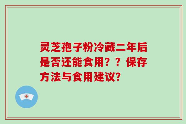 灵芝孢子粉冷藏二年后是否还能食用？？保存方法与食用建议？