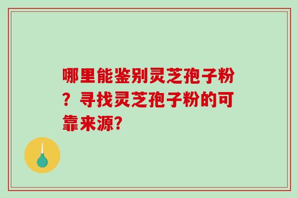 哪里能鉴别灵芝孢子粉？寻找灵芝孢子粉的可靠来源？