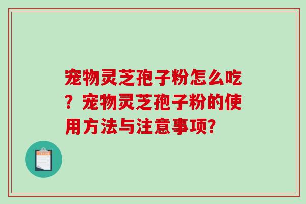宠物灵芝孢子粉怎么吃？宠物灵芝孢子粉的使用方法与注意事项？