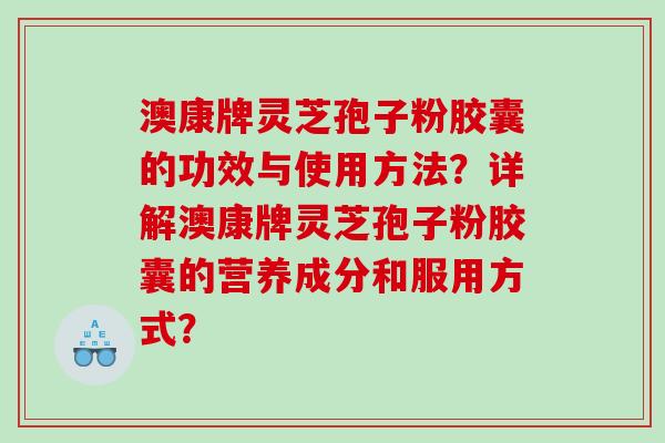澳康牌灵芝孢子粉胶囊的功效与使用方法？详解澳康牌灵芝孢子粉胶囊的营养成分和服用方式？