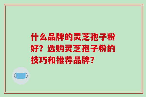 什么品牌的灵芝孢子粉好？选购灵芝孢子粉的技巧和推荐品牌？