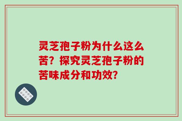 灵芝孢子粉为什么这么苦？探究灵芝孢子粉的苦味成分和功效？
