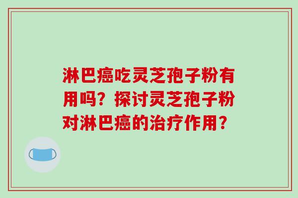 淋巴吃灵芝孢子粉有用吗？探讨灵芝孢子粉对淋巴的作用？