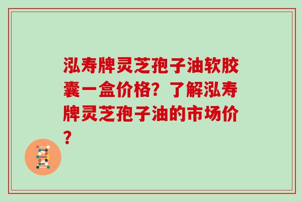 泓寿牌灵芝孢子油软胶囊一盒价格？了解泓寿牌灵芝孢子油的市场价？