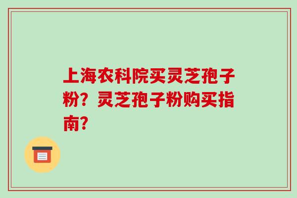 上海农科院买灵芝孢子粉？灵芝孢子粉购买指南？