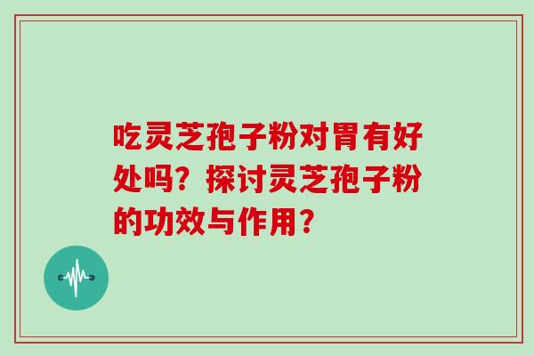 吃灵芝孢子粉对胃有好处吗？探讨灵芝孢子粉的功效与作用？