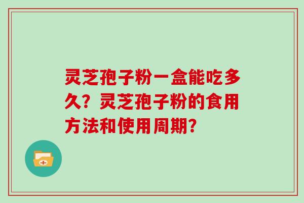 灵芝孢子粉一盒能吃多久？灵芝孢子粉的食用方法和使用周期？