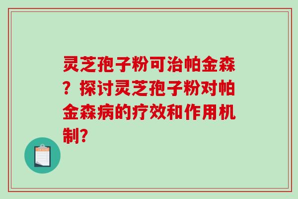 灵芝孢子粉可帕金森？探讨灵芝孢子粉对帕金森的疗效和作用机制？