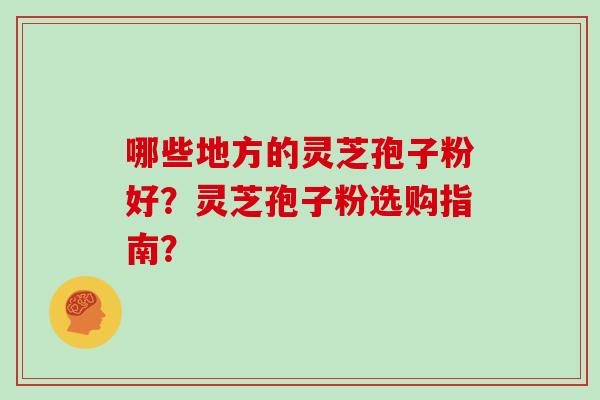 哪些地方的灵芝孢子粉好？灵芝孢子粉选购指南？