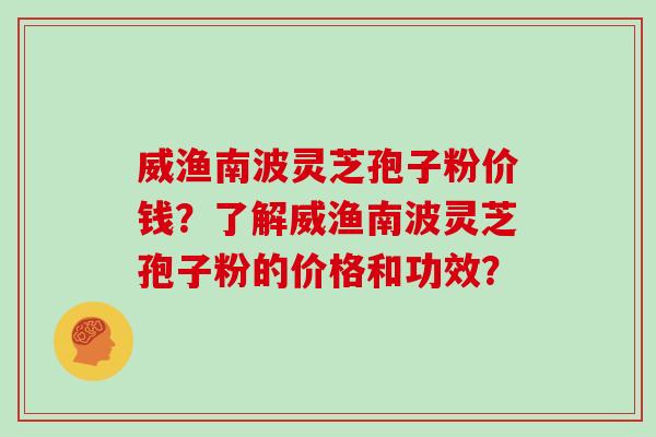 威渔南波灵芝孢子粉价钱？了解威渔南波灵芝孢子粉的价格和功效？