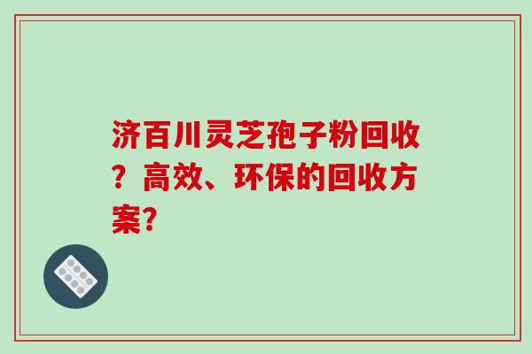 济百川灵芝孢子粉回收？高效、环保的回收方案？