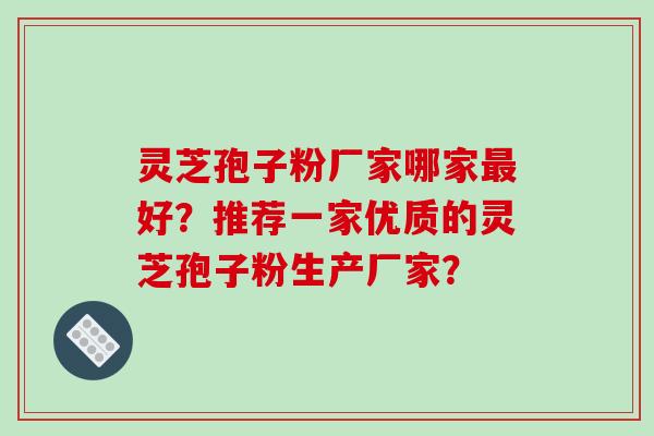 灵芝孢子粉厂家哪家好？推荐一家优质的灵芝孢子粉生产厂家？