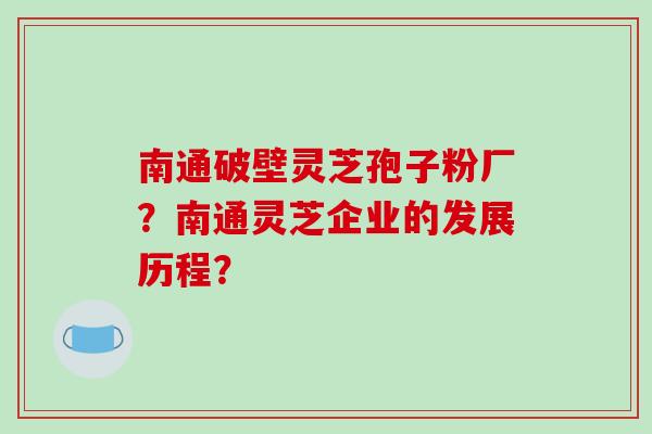 南通破壁灵芝孢子粉厂？南通灵芝企业的发展历程？