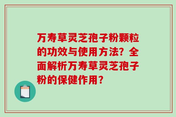 万寿草灵芝孢子粉颗粒的功效与使用方法？全面解析万寿草灵芝孢子粉的保健作用？