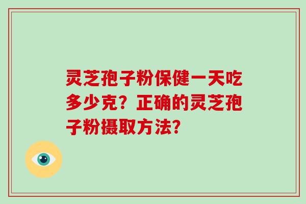 灵芝孢子粉保健一天吃多少克？正确的灵芝孢子粉摄取方法？